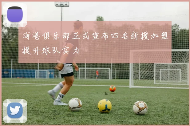 海港俱乐部正式宣布四名新援加盟提升球队实力