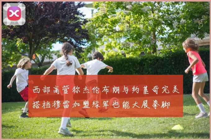 西部高管称杰伦布朗与约基奇完美搭档穆雷加盟绿军也能大展拳脚
