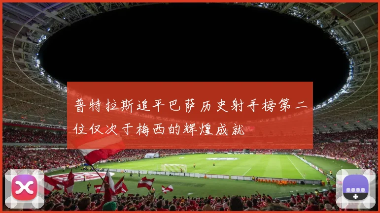 普特拉斯追平巴萨历史射手榜第二位仅次于梅西的辉煌成就
