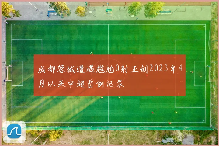 成都蓉城遭遇尴尬0射正创2023年4月以来中超首例记录