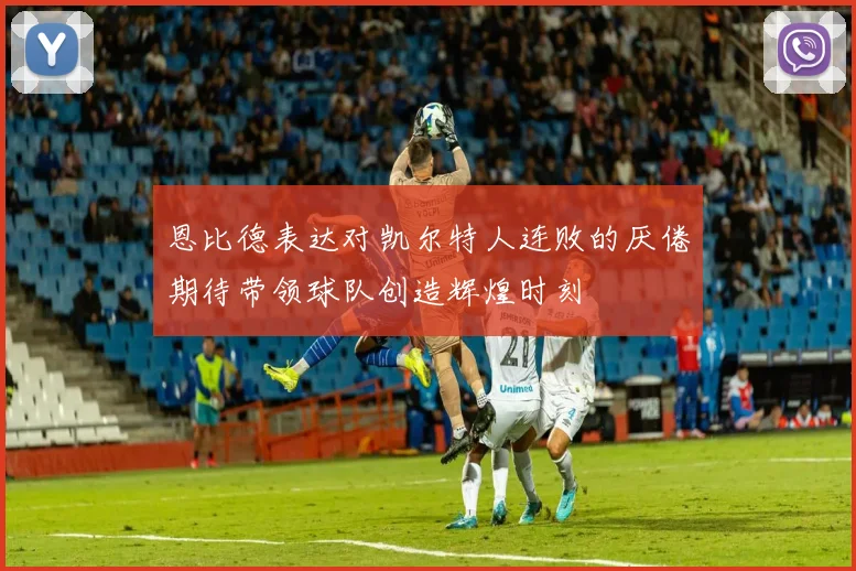 恩比德表达对凯尔特人连败的厌倦期待带领球队创造辉煌时刻