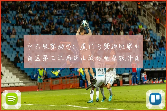 中乙联赛动态：厦门飞鹭连胜攀升南区第三江西庐山读秒绝杀跃升南区第四