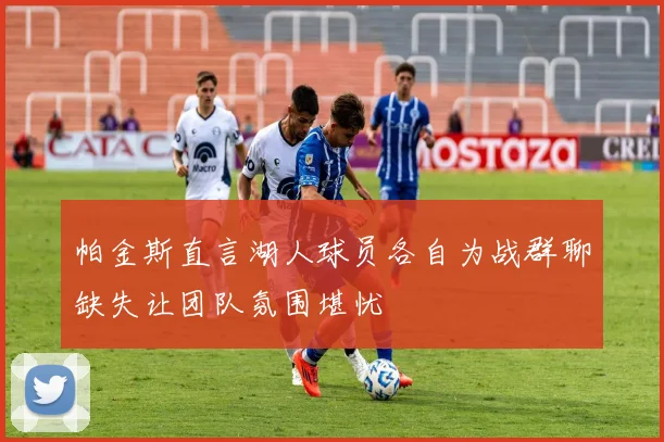 帕金斯直言湖人球员各自为战群聊缺失让团队氛围堪忧