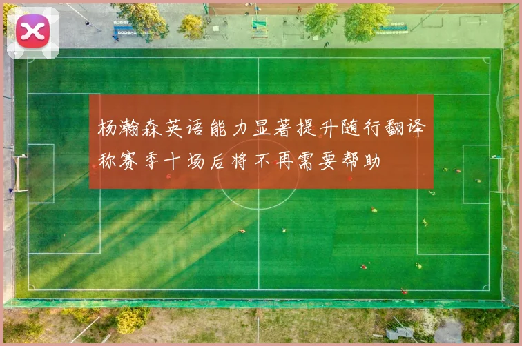 杨瀚森英语能力显著提升随行翻译称赛季十场后将不再需要帮助